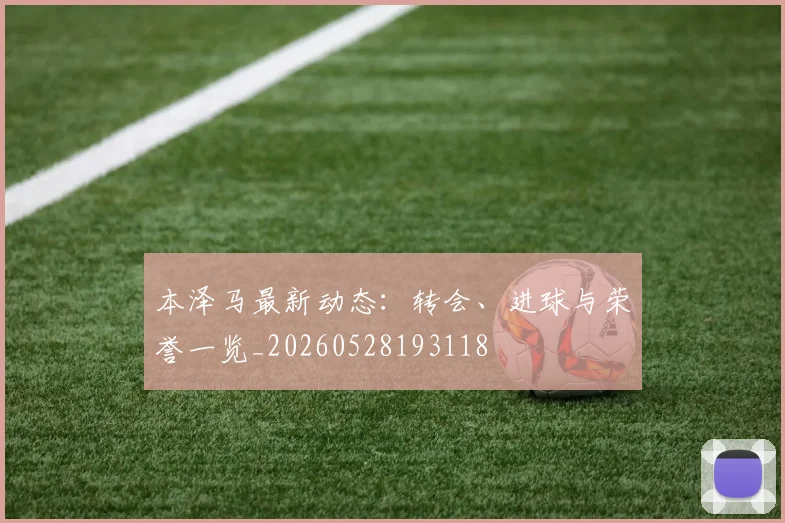 本泽马最新动态：转会、进球与荣誉一览_20260528193118