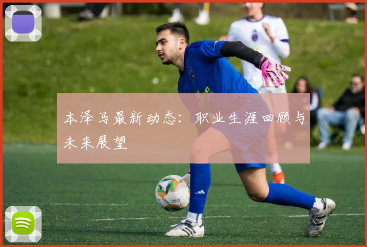 本泽马最新动态：职业生涯回顾与未来展望