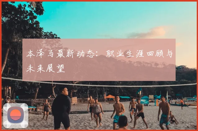 本泽马最新动态:职业生涯回顾与未来展望